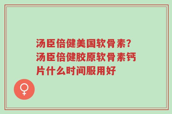 汤臣倍健美国软骨素?汤臣倍健胶原软骨素钙片什么时间服用好-第1张图片-超越 汤臣倍健美国软骨素?汤臣倍健胶原软骨素钙片什么时间服用好-第1张图片-超越