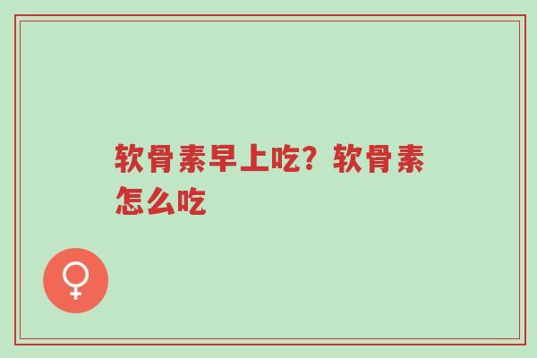 软骨素早上吃？软骨素怎么吃-第1张图片-超越