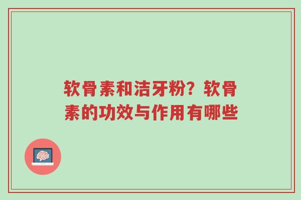 软骨素和洁牙粉?软骨素的功效与作用有哪些-第1张图片-超越 软骨素和洁牙粉?软骨素的功效与作用有哪些-第1张图片-超越