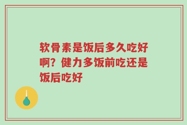 软骨素是饭后多久吃好啊?健力多饭前吃还是饭后吃好-第1张图片-超越 软骨素是饭后多久吃好啊?健力多饭前吃还是饭后吃好-第1张图片-超越