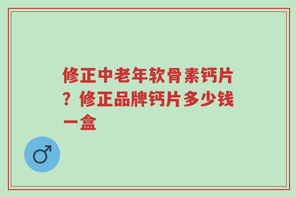 修正中老年软骨素钙片?修正品牌钙片多少钱一盒-第1张图片-超越 修正中老年软骨素钙片?修正品牌钙片多少钱一盒-第1张图片-超越
