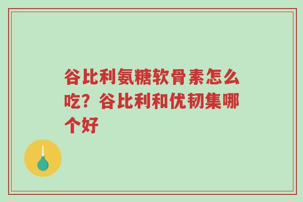 谷比利氨糖软骨素怎么吃?谷比利和优韧集哪个好-第1张图片-超越 谷比利氨糖软骨素怎么吃?谷比利和优韧集哪个好-第1张图片-超越