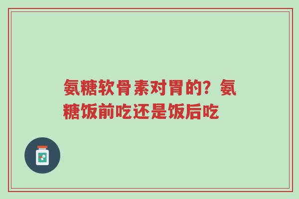 氨糖软骨素对胃的?氨糖饭前吃还是饭后吃-第1张图片-超越 氨糖软骨素对胃的?氨糖饭前吃还是饭后吃-第1张图片-超越