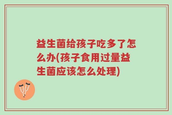 益生菌给孩子吃多了怎么办(孩子食用过量益生菌应该怎么处理)-第1张图片-超越 益生菌给孩子吃多了怎么办(孩子食用过量益生菌应该怎么处理)-第1张图片-超越
