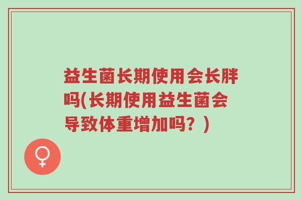 益生菌长期使用会长胖吗(长期使用益生菌会导致体重增加吗?)-第1张图片-超越 益生菌长期使用会长胖吗(长期使用益生菌会导致体重增加吗?)-第1张图片-超越
