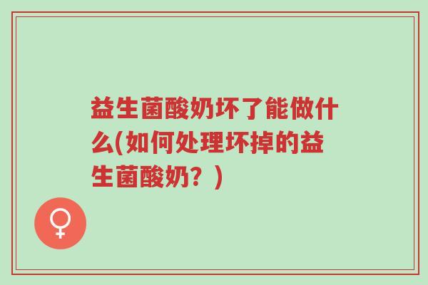 益生菌酸奶坏了能做什么(如何处理坏掉的益生菌酸奶?)-第1张图片-超越 益生菌酸奶坏了能做什么(如何处理坏掉的益生菌酸奶?)-第1张图片-超越