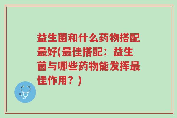 益生菌和什么药物搭配最好(最佳搭配:益生菌与哪些药物能发挥最佳作用?)-第1张图片-超越 益生菌和什么药物搭配最好(最佳搭配:益生菌与哪些药物能发挥最佳作用?)-第1张图片-超越