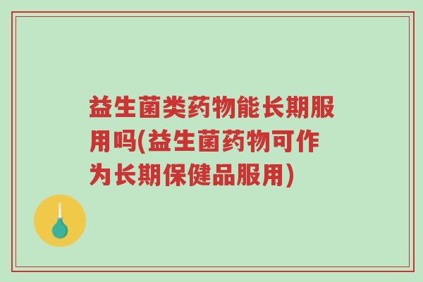 益生菌类药物能长期服用吗(益生菌药物可作为长期保健品服用)-第1张图片-超越 益生菌类药物能长期服用吗(益生菌药物可作为长期保健品服用)-第1张图片-超越