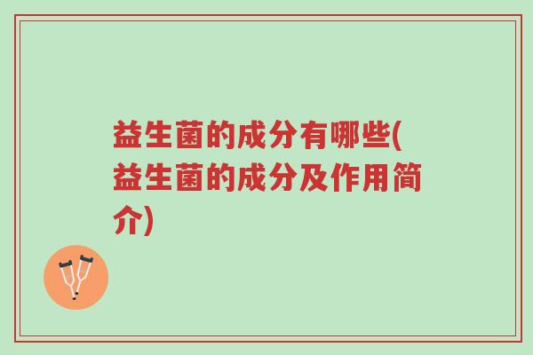 益生菌的成分有哪些(益生菌的成分及作用简介)-第1张图片-超越 益生菌的成分有哪些(益生菌的成分及作用简介)-第1张图片-超越