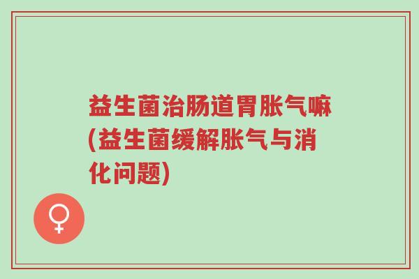 益生菌治肠道胃胀气嘛(益生菌缓解胀气与消化问题)-第1张图片-超越 益生菌治肠道胃胀气嘛(益生菌缓解胀气与消化问题)-第1张图片-超越
