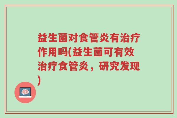 益生菌对食管炎有治疗作用吗(益生菌可有效治疗食管炎,研究发现)-第1张图片-超越 益生菌对食管炎有治疗作用吗(益生菌可有效治疗食管炎,研究发现)-第1张图片-超越