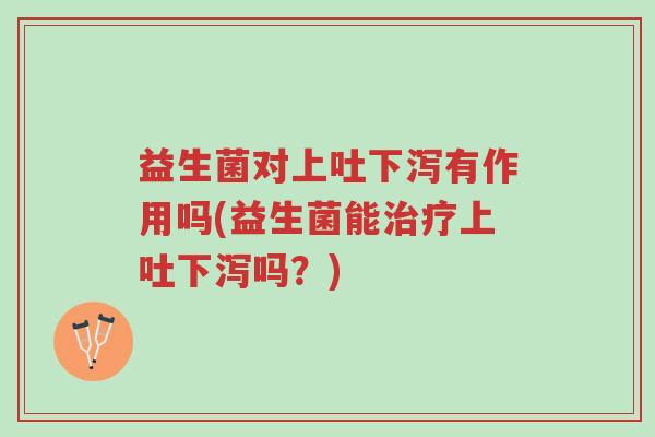 益生菌对上吐下泻有作用吗(益生菌能治疗上吐下泻吗?)-第1张图片-超越 益生菌对上吐下泻有作用吗(益生菌能治疗上吐下泻吗?)-第1张图片-超越
