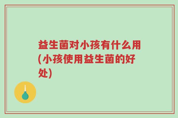 益生菌对小孩有什么用(小孩使用益生菌的好处)-第1张图片-超越