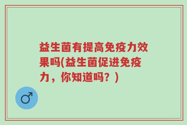 益生菌有提高免疫力效果吗(益生菌促进免疫力,你知道吗?)-第1张图片-超越 益生菌有提高免疫力效果吗(益生菌促进免疫力,你知道吗?)-第1张图片-超越