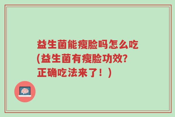 益生菌能瘦脸吗怎么吃(益生菌有瘦脸功效?正确吃法来了!)-第1张图片-超越 益生菌能瘦脸吗怎么吃(益生菌有瘦脸功效?正确吃法来了!)-第1张图片-超越