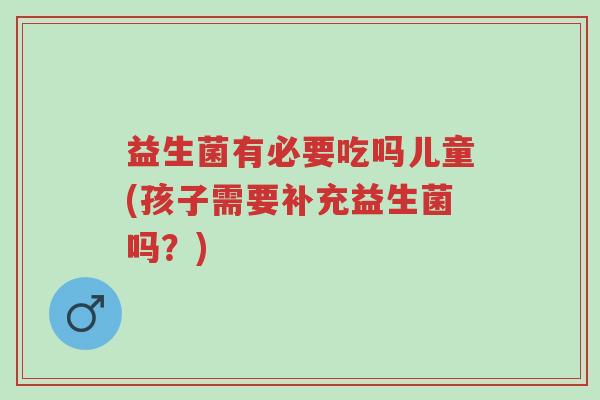 益生菌有必要吃吗儿童(孩子需要补充益生菌吗?)-第1张图片-超越 益生菌有必要吃吗儿童(孩子需要补充益生菌吗?)-第1张图片-超越