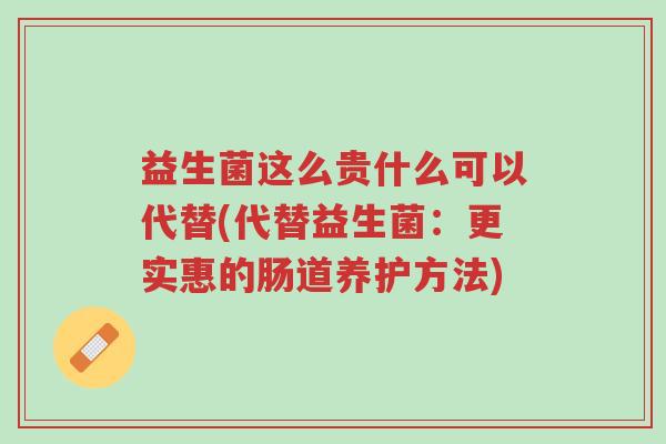益生菌这么贵什么可以代替(代替益生菌:更实惠的肠道养护方法)-第1张图片-超越 益生菌这么贵什么可以代替(代替益生菌:更实惠的肠道养护方法)-第1张图片-超越