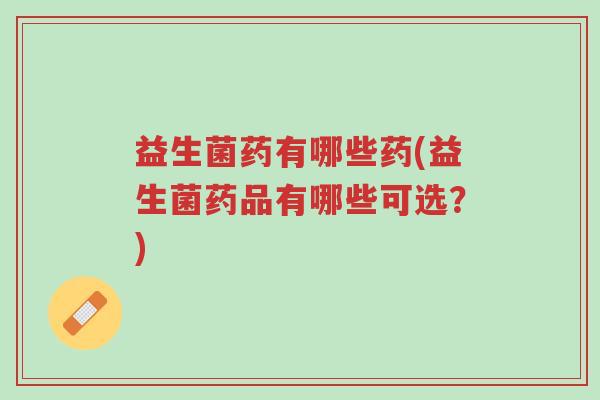 益生菌药有哪些药(益生菌药品有哪些可选？)-第1张图片-超越