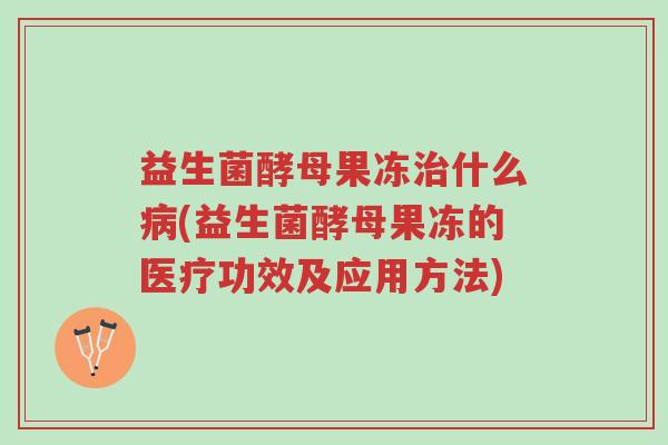 益生菌酵母果冻治什么病(益生菌酵母果冻的医疗功效及应用方法)-第1张图片-超越 益生菌酵母果冻治什么病(益生菌酵母果冻的医疗功效及应用方法)-第1张图片-超越