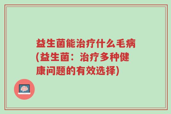 益生菌能治疗什么毛病(益生菌:治疗多种健康问题的有效选择)-第1张图片-超越 益生菌能治疗什么毛病(益生菌:治疗多种健康问题的有效选择)-第1张图片-超越