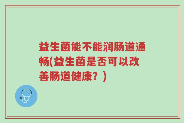 益生菌能不能润肠道通畅(益生菌是否可以改善肠道健康?)-第1张图片-超越 益生菌能不能润肠道通畅(益生菌是否可以改善肠道健康?)-第1张图片-超越
