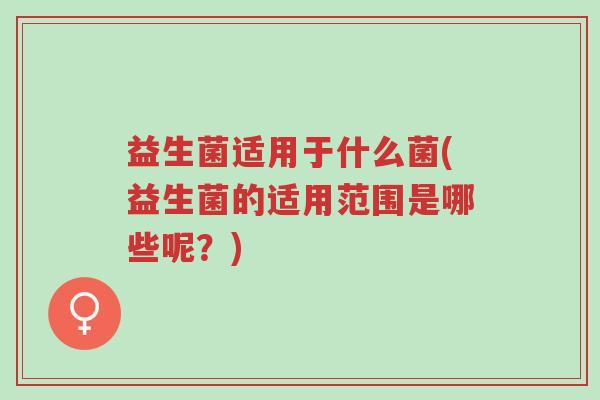 益生菌适用于什么菌(益生菌的适用范围是哪些呢?)-第1张图片-超越 益生菌适用于什么菌(益生菌的适用范围是哪些呢?)-第1张图片-超越