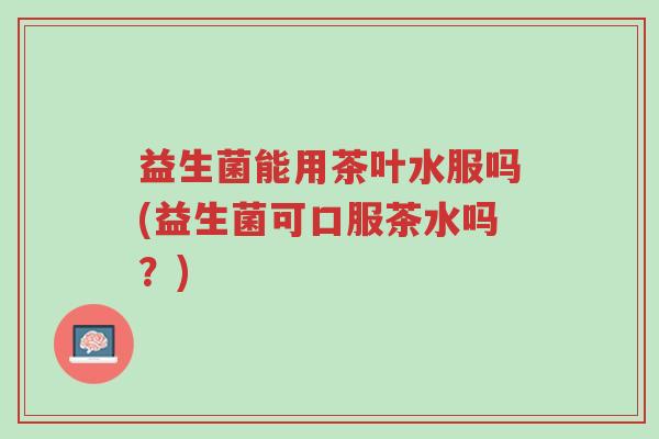 益生菌能用茶叶水服吗(益生菌可口服茶水吗？)-第1张图片-超越