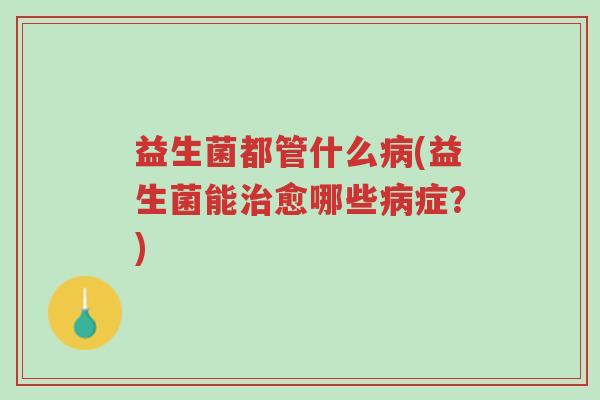 益生菌都管什么病(益生菌能治愈哪些病症?)-第1张图片-超越 益生菌都管什么病(益生菌能治愈哪些病症?)-第1张图片-超越