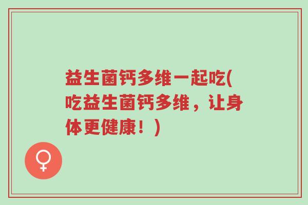 益生菌钙多维一起吃(吃益生菌钙多维,让身体更健康!)-第1张图片-超越 益生菌钙多维一起吃(吃益生菌钙多维,让身体更健康!)-第1张图片-超越