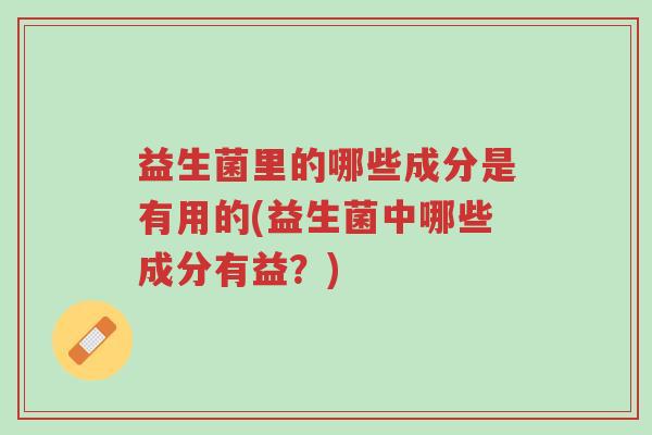 益生菌里的哪些成分是有用的(益生菌中哪些成分有益?)-第1张图片-超越 益生菌里的哪些成分是有用的(益生菌中哪些成分有益?)-第1张图片-超越