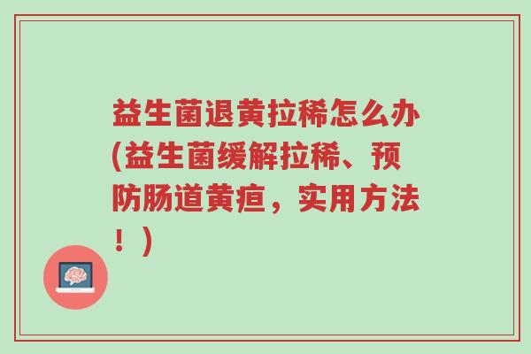 益生菌退黄拉稀怎么办(益生菌缓解拉稀、预防肠道黄疸,实用方法!)-第1张图片-超越 益生菌退黄拉稀怎么办(益生菌缓解拉稀、预防肠道黄疸,实用方法!)-第1张图片-超越