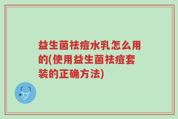 益生菌祛痘水乳怎么用的(使用益生菌祛痘套装的正确方法)-第1张图片-超越 益生菌祛痘水乳怎么用的(使用益生菌祛痘套装的正确方法)-第1张图片-超越