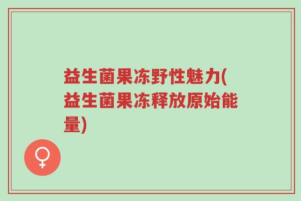 益生菌果冻野性魅力(益生菌果冻释放原始能量)-第1张图片-超越 益生菌果冻野性魅力(益生菌果冻释放原始能量)-第1张图片-超越