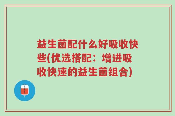 益生菌配什么好吸收快些(优选搭配:增进吸收快速的益生菌组合)-第1张图片-超越 益生菌配什么好吸收快些(优选搭配:增进吸收快速的益生菌组合)-第1张图片-超越