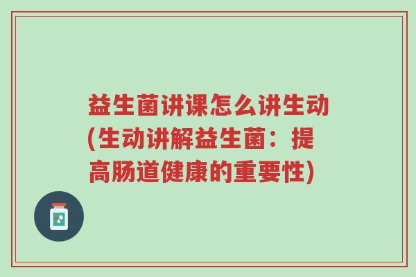 益生菌讲课怎么讲生动(生动讲解益生菌:提高肠道健康的重要性)-第1张图片-超越 益生菌讲课怎么讲生动(生动讲解益生菌:提高肠道健康的重要性)-第1张图片-超越