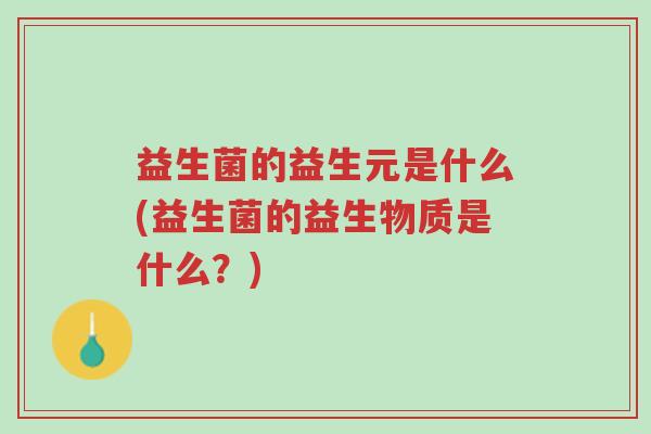 益生菌的益生元是什么(益生菌的益生物质是什么?)-第1张图片-超越 益生菌的益生元是什么(益生菌的益生物质是什么?)-第1张图片-超越