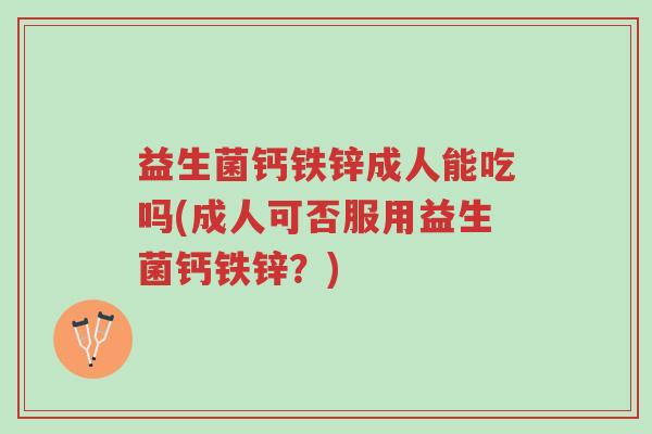 益生菌钙铁锌成人能吃吗(成人可否服用益生菌钙铁锌?)-第1张图片-超越 益生菌钙铁锌成人能吃吗(成人可否服用益生菌钙铁锌?)-第1张图片-超越