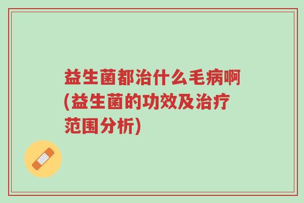 益生菌都治什么毛病啊(益生菌的功效及治疗范围分析)-第1张图片-超越 益生菌都治什么毛病啊(益生菌的功效及治疗范围分析)-第1张图片-超越