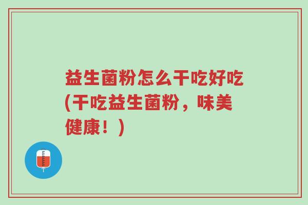 益生菌粉怎么干吃好吃(干吃益生菌粉,味美健康!)-第1张图片-超越 益生菌粉怎么干吃好吃(干吃益生菌粉,味美健康!)-第1张图片-超越
