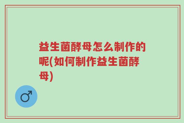 益生菌酵母怎么制作的呢(如何制作益生菌酵母)-第1张图片-超越 益生菌酵母怎么制作的呢(如何制作益生菌酵母)-第1张图片-超越