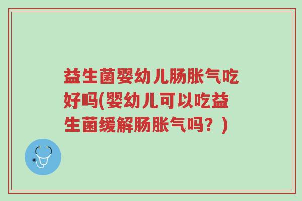 益生菌婴幼儿肠胀气吃好吗(婴幼儿可以吃益生菌缓解肠胀气吗?)-第1张图片-超越 益生菌婴幼儿肠胀气吃好吗(婴幼儿可以吃益生菌缓解肠胀气吗?)-第1张图片-超越