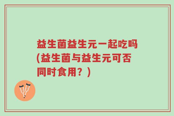 益生菌益生元一起吃吗(益生菌与益生元可否同时食用？)-第1张图片-超越