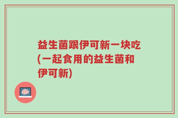 益生菌跟伊可新一块吃(一起食用的益生菌和伊可新)-第1张图片-超越 益生菌跟伊可新一块吃(一起食用的益生菌和伊可新)-第1张图片-超越