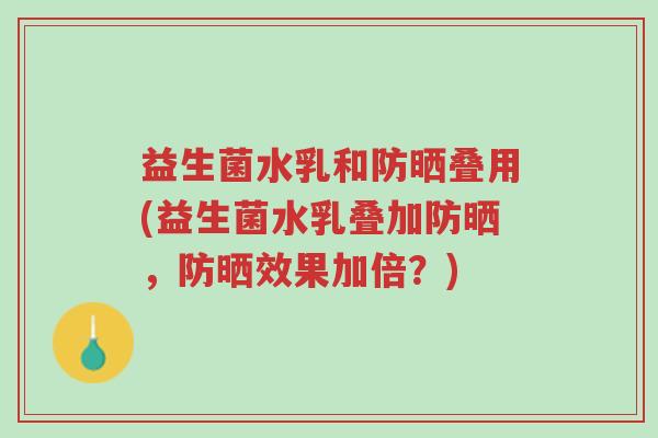 益生菌水乳和防晒叠用(益生菌水乳叠加防晒,防晒效果加倍?)-第1张图片-超越 益生菌水乳和防晒叠用(益生菌水乳叠加防晒,防晒效果加倍?)-第1张图片-超越