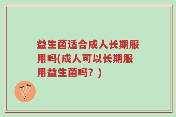 益生菌适合成人长期服用吗(成人可以长期服用益生菌吗?)-第1张图片-超越 益生菌适合成人长期服用吗(成人可以长期服用益生菌吗?)-第1张图片-超越