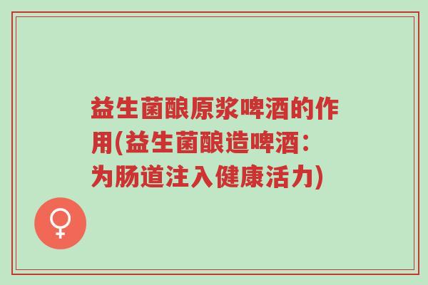 益生菌酿原浆啤酒的作用(益生菌酿造啤酒:为肠道注入健康活力)-第1张图片-超越 益生菌酿原浆啤酒的作用(益生菌酿造啤酒:为肠道注入健康活力)-第1张图片-超越