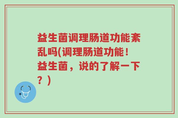益生菌调理肠道功能紊乱吗(调理肠道功能！益生菌，说的了解一下？)-第1张图片-超越