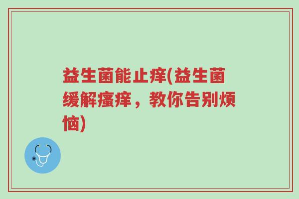 益生菌能止痒(益生菌缓解瘙痒,教你告别烦恼)-第1张图片-超越 益生菌能止痒(益生菌缓解瘙痒,教你告别烦恼)-第1张图片-超越