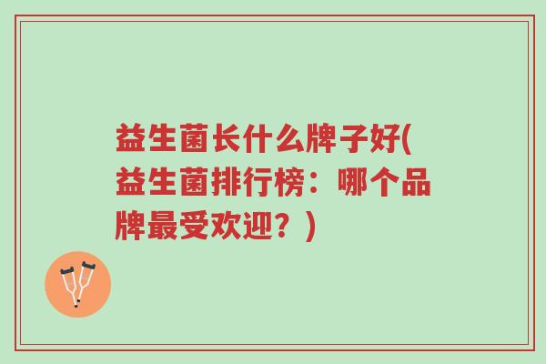 益生菌长什么牌子好(益生菌排行榜:哪个品牌最受欢迎?)-第1张图片-超越 益生菌长什么牌子好(益生菌排行榜:哪个品牌最受欢迎?)-第1张图片-超越