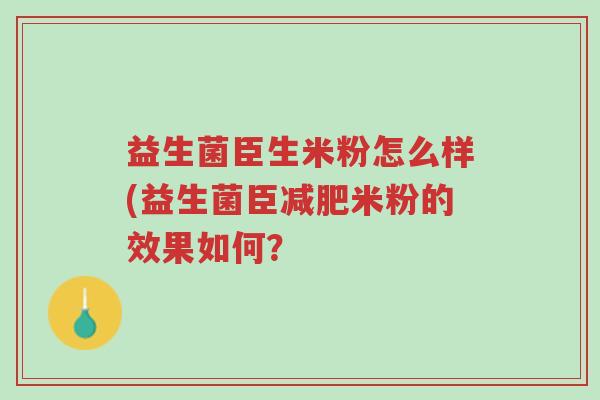 益生菌臣生米粉怎么样(益生菌臣减肥米粉的效果如何?-第1张图片-超越 益生菌臣生米粉怎么样(益生菌臣减肥米粉的效果如何?-第1张图片-超越